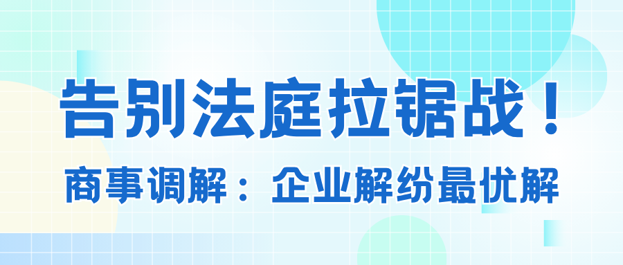 告别法庭拉锯战！商事调解：企业解纷最优解