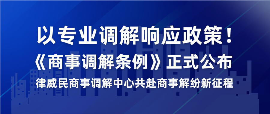 以专业调解响应政策！《商事调解条例》正式公布，律威民商事调解中心共赴商事解纷新征程